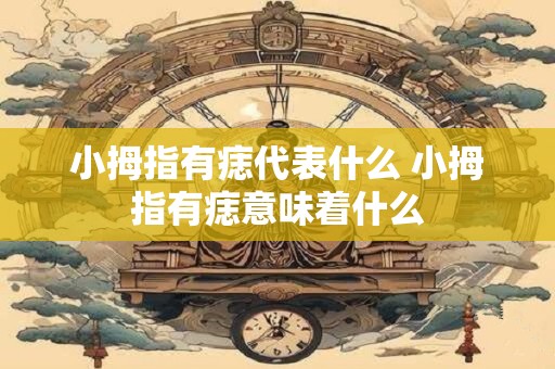 小拇指有痣代表什么 小拇指有痣意味着什么