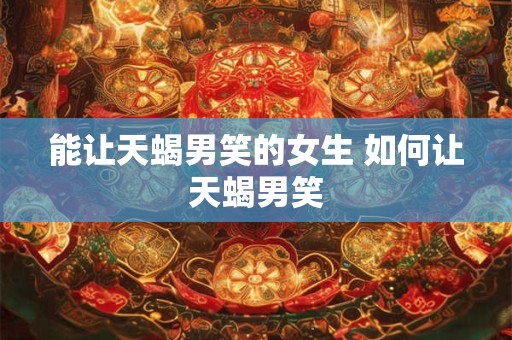 能让天蝎男笑的女生 如何让天蝎男笑