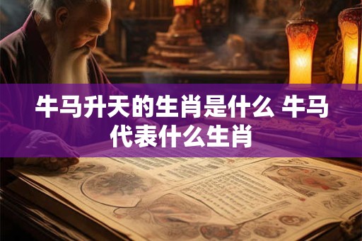 牛马升天的生肖是什么 牛马代表什么生肖