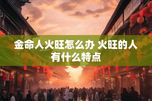 金命人火旺怎么办 火旺的人有什么特点