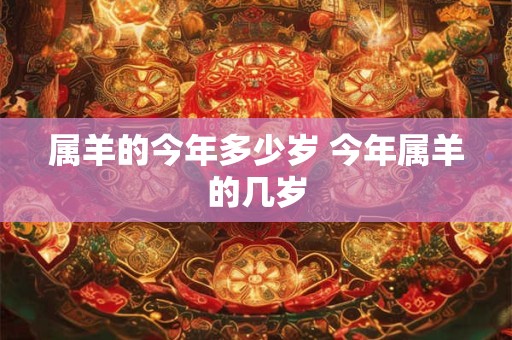 属羊的今年多少岁 今年属羊的几岁 属羊的今年多少岁 今年属羊的几岁