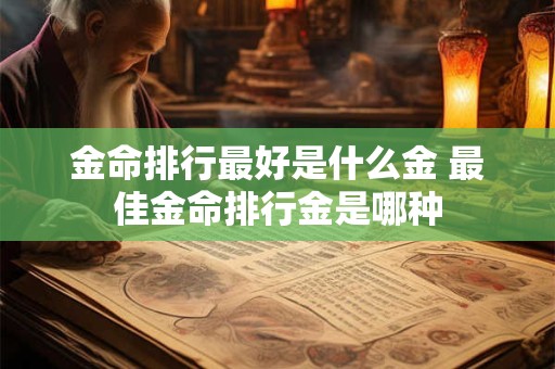 金命排行最好是什么金 最佳金命排行金是哪种