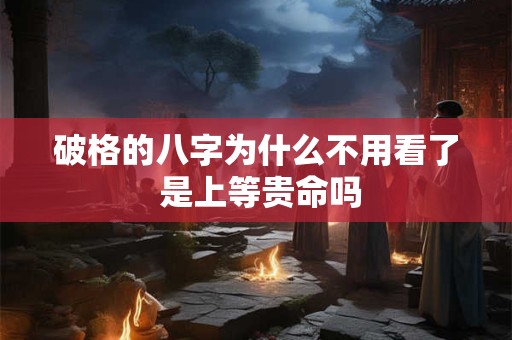 破格的八字为什么不用看了 是上等贵命吗