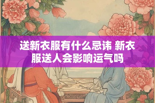 送新衣服有什么忌讳 新衣服送人会影响运气吗