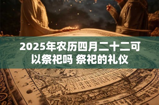 2025年农历四月二十二可以祭祀吗 祭祀的礼仪