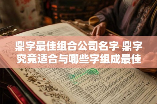 鼎字最佳组合公司名字 鼎字究竟适合与哪些字组成最佳公司名