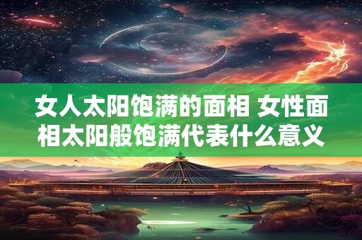 女人太阳饱满的面相 女性面相太阳般饱满代表什么意义