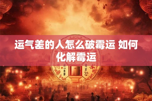 运气差的人怎么破霉运 如何化解霉运