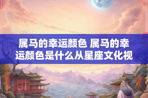 属马的幸运颜色 属马的幸运颜色是什么从星座文化视角探究个人幸运色彩选择