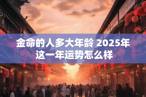 金命的人多大年龄 2026年 这一年运势怎么样 金命的人多大年龄 2026年 这一年运势怎么样