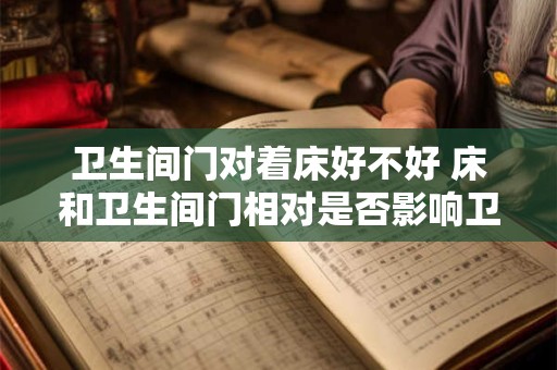 卫生间门对着床好不好 床和卫生间门相对是否影响卫生和睡眠