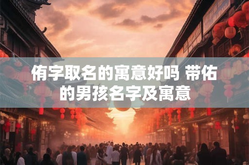 侑字取名的寓意好吗 带佑的男孩名字及寓意