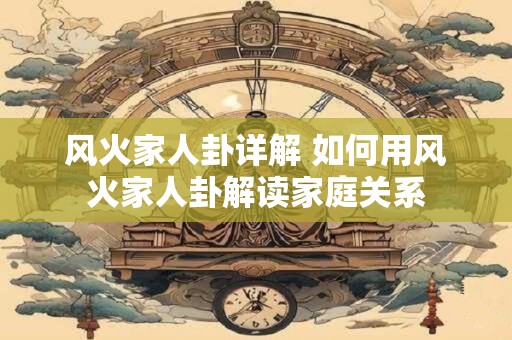 风火家人卦详解 如何用风火家人卦解读家庭关系