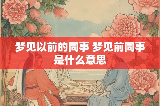 梦见以前的同事 梦见前同事是什么意思