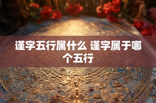 谨字五行属什么 谨字属于哪个五行