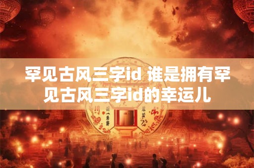罕见古风三字id 谁是拥有罕见古风三字id的幸运儿