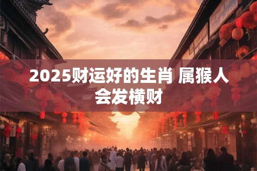 2025财运好的生肖 属猴人会发横财