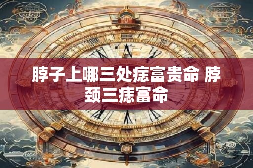 脖子上哪三处痣富贵命 脖颈三痣富命