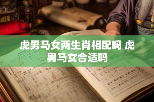 虎男马女两生肖相配吗 虎男马女合适吗