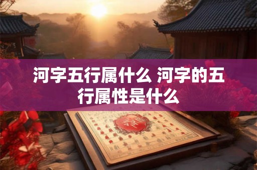 河字五行属什么 河字的五行属性是什么
