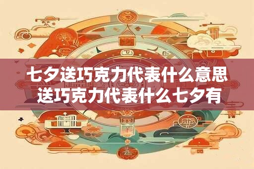 七夕送巧克力代表什么意思 送巧克力代表什么七夕有何意义