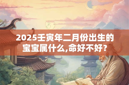 2025壬寅年二月份出生的宝宝属什么,命好不好？
