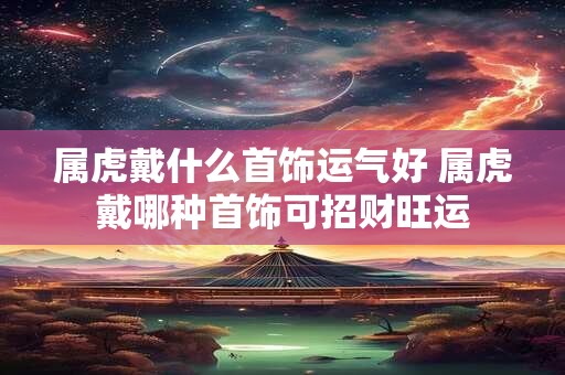 属虎戴什么首饰运气好 属虎戴哪种首饰可招财旺运