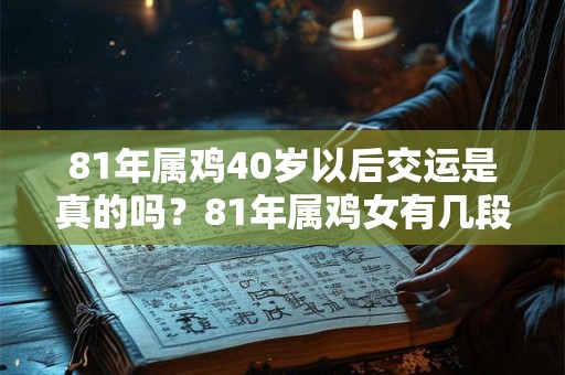 81年属鸡40岁以后交运是真的吗?81年属鸡女有几段婚姻? 81年属鸡40岁以后交运是真的吗?81年属鸡女有几段婚姻?