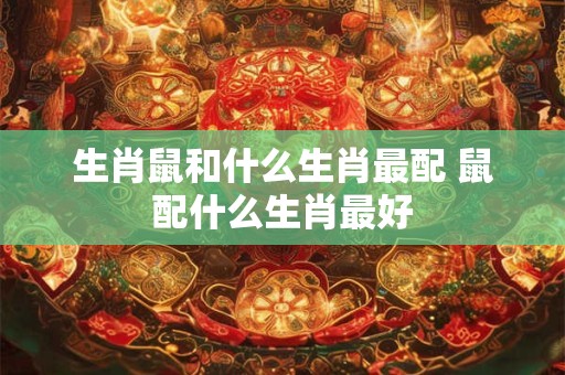 生肖鼠和什么生肖最配 鼠配什么生肖最好