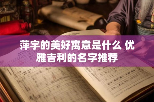 萍字的美好寓意是什么 优雅吉利的名字推荐