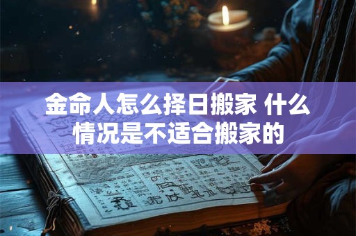 金命人怎么择日搬家 什么情况是不适合搬家的