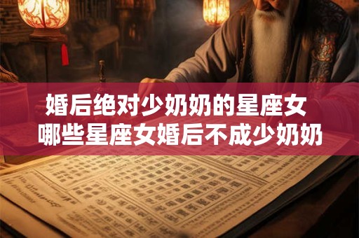 婚后绝对少奶奶的星座女 哪些星座女婚后不成少奶奶
