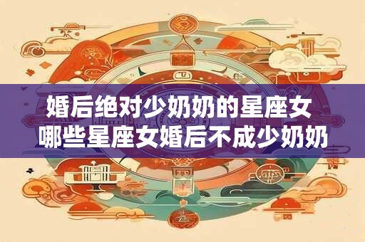 婚后绝对少奶奶的星座女 哪些星座女婚后不成少奶奶