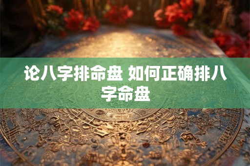 论八字排命盘 如何正确排八字命盘