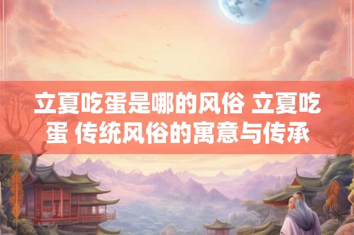 立夏吃蛋是哪的风俗 立夏吃蛋 传统风俗的寓意与传承