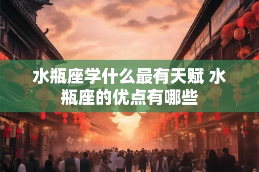 水瓶座学什么最有天赋 水瓶座的优点有哪些
