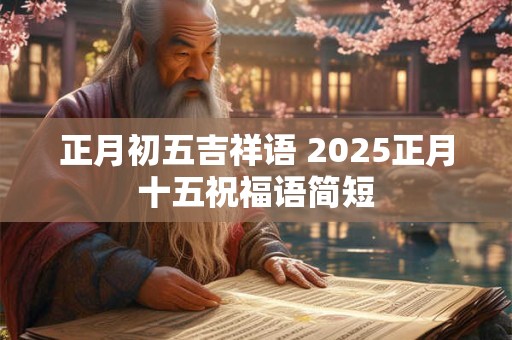 正月初五吉祥语 2025正月十五祝福语简短