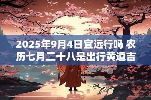2025年9月4日宜远行吗 农历七月二十八是出行黄道吉日吗