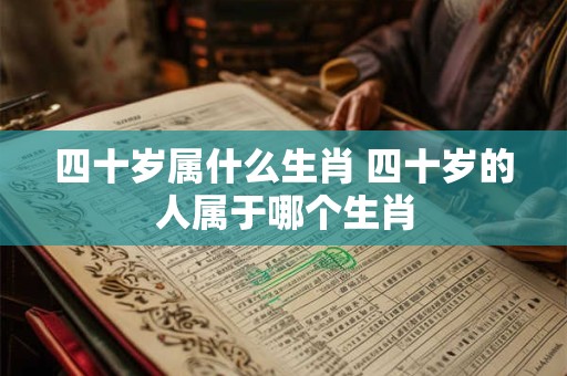 四十岁属什么生肖 四十岁的人属于哪个生肖