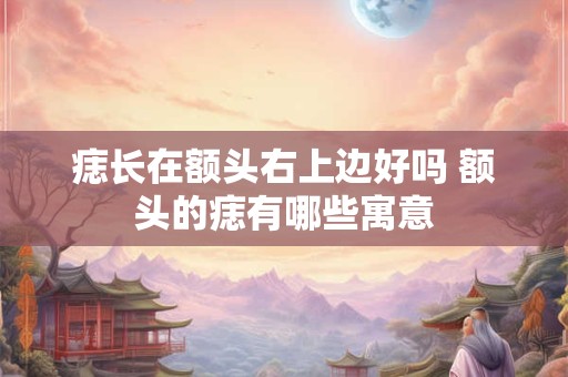 痣长在额头右上边好吗 额头的痣有哪些寓意