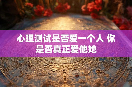 心理测试是否爱一个人 你是否真正爱他她