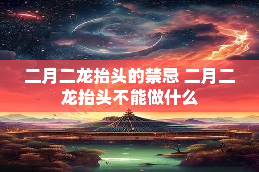 二月二龙抬头的禁忌 二月二龙抬头不能做什么