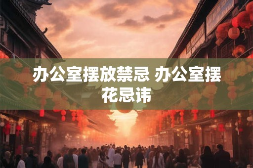 办公室摆放禁忌 办公室摆花忌讳