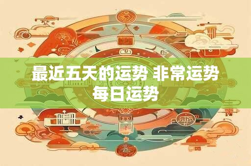 最近五天的运势 非常运势每日运势
