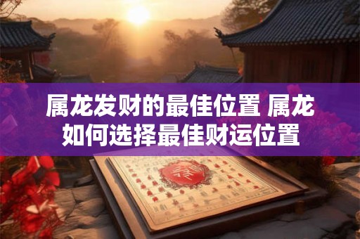 属龙发财的最佳位置 属龙如何选择最佳财运位置