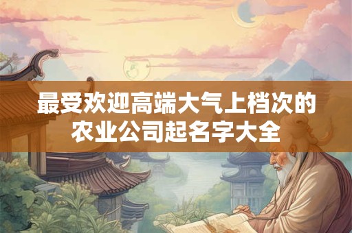 最受欢迎高端大气上档次的农业公司起名字大全