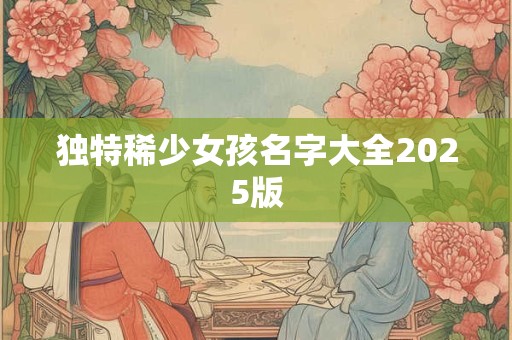独特稀少女孩名字大全2025版