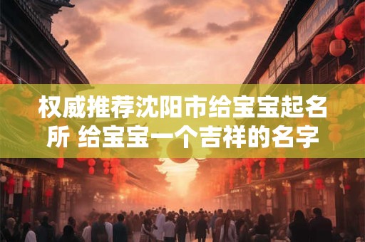 权威推荐沈阳市给宝宝起名所 给宝宝一个吉祥的名字！