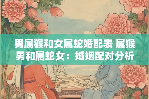 男属猴和女属蛇婚配表 属猴男和属蛇女：婚姻配对分析