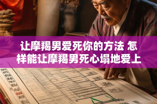 让摩羯男爱死你的方法 怎样能让摩羯男死心塌地爱上你
